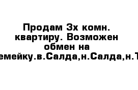 Продам 3х комн. квартиру. Возможен обмен на малосемейку.в.Салда,н.Салда,н.Тагил.